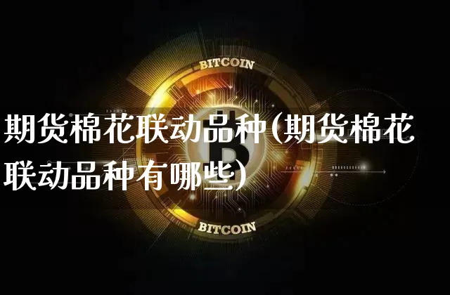 期货棉花联动品种(期货棉花联动品种有哪些)_https://m.zghnxxa.com_天然气期货_第1张