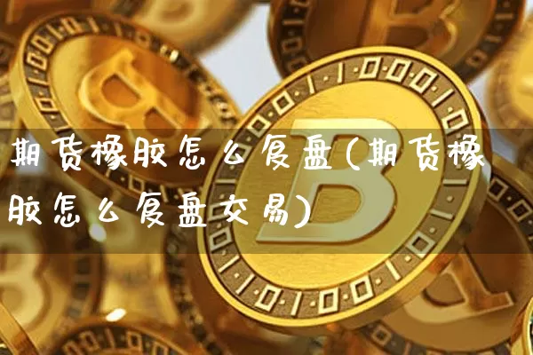 期货橡胶怎么复盘(期货橡胶怎么复盘交易)_https://m.zghnxxa.com_股指期货_第1张