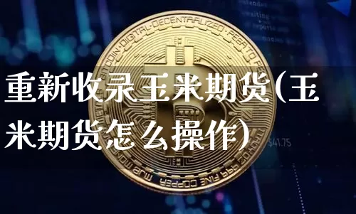重新收录玉米期货(玉米期货怎么操作)_https://m.zghnxxa.com_期货资讯_第1张