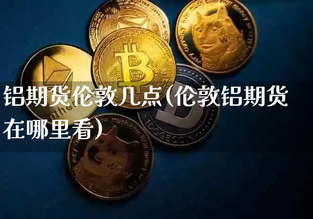 铝期货伦敦几点(伦敦铝期货在哪里看)_https://m.zghnxxa.com_股指期货_第1张