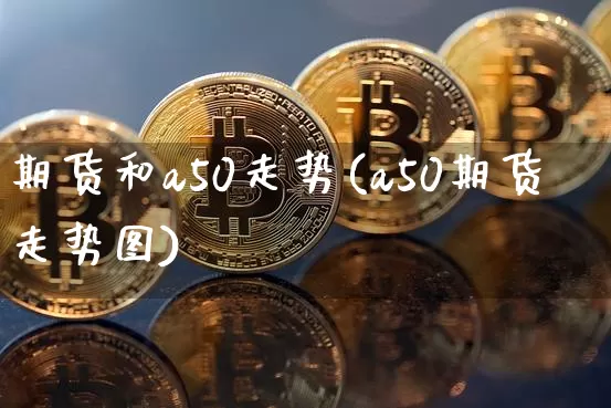 期货和a50走势(a50期货走势图)_https://m.zghnxxa.com_恒指期货_第1张