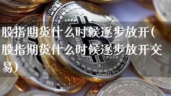 股指期货什么时候逐步放开(股指期货什么时候逐步放开交易)_https://m.zghnxxa.com_股指期货_第1张
