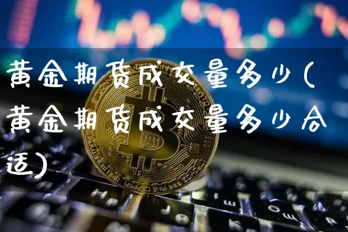 黄金期货成交量多少(黄金期货成交量多少合适)_https://m.zghnxxa.com_恒指期货_第1张