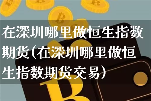在深圳哪里做恒生指数期货(在深圳哪里做恒生指数期货交易)_黄金直播_第1张_诸葛期货直播室 在深圳哪里做恒生指数期货(在深圳哪里做恒生指数期货交易)_https://m.zghnxxa.com_黄金直播_第1张
