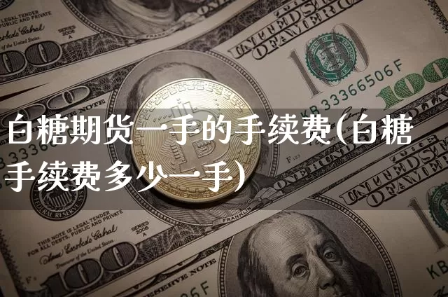 白糖期货一手的手续费(白糖手续费多少一手)_https://m.zghnxxa.com_期货资讯_第1张