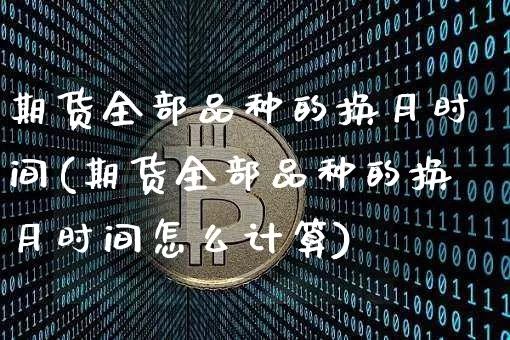 期货全部品种的换月时间(期货全部品种的换月时间怎么计算)_https://m.zghnxxa.com_黄金直播_第1张