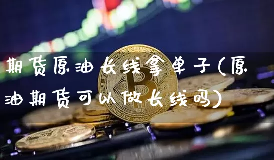 期货原油长线拿单子(原油期货可以做长线吗)_期货资讯_第1张_诸葛期货直播室 期货原油长线拿单子(原油期货可以做长线吗)_https://m.zghnxxa.com_期货资讯_第1张