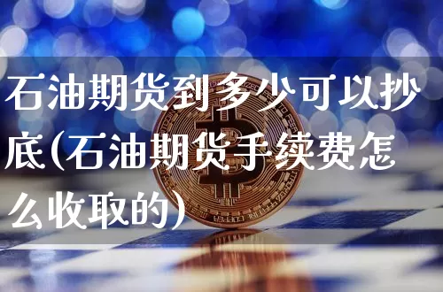 石油期货到多少可以抄底(石油期货手续费怎么收取的)_https://m.zghnxxa.com_股指期货_第1张