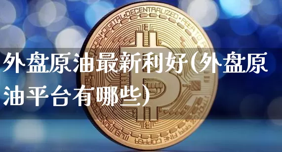 外盘原油最新利好(外盘原油平台有哪些)_https://m.zghnxxa.com_黄金直播_第1张