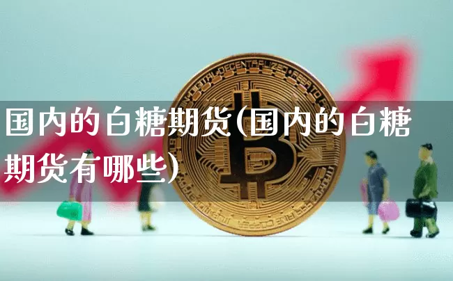 国内的白糖期货(国内的白糖期货有哪些)_https://m.zghnxxa.com_纳指期货_第1张