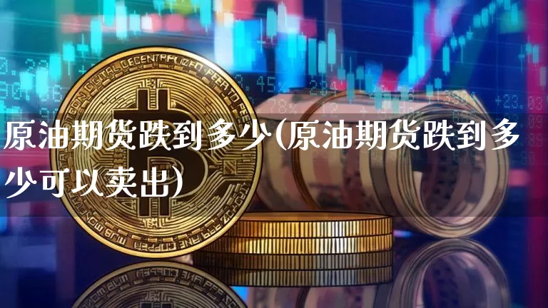 原油期货跌到多少(原油期货跌到多少可以卖出)_https://m.zghnxxa.com_原油直播_第1张