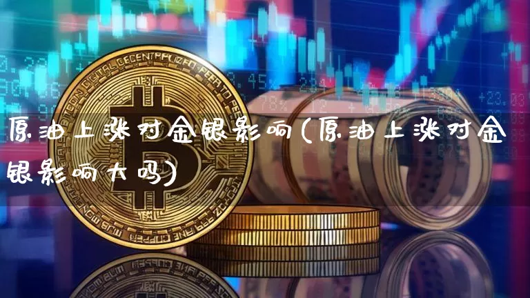 原油上涨对金银影响(原油上涨对金银影响大吗)_https://m.zghnxxa.com_原油直播_第1张