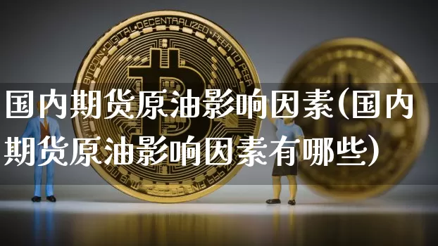 国内期货原油影响因素(国内期货原油影响因素有哪些)_https://m.zghnxxa.com_股指期货_第1张