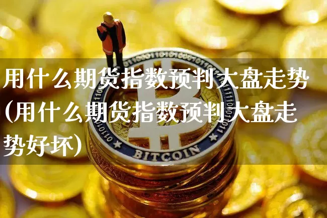 用什么期货指数预判大盘走势(用什么期货指数预判大盘走势好坏)_https://m.zghnxxa.com_股指期货_第1张