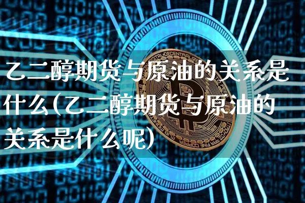 乙二醇期货与原油的关系是什么(乙二醇期货与原油的关系是什么呢)_https://m.zghnxxa.com_黄金直播_第1张