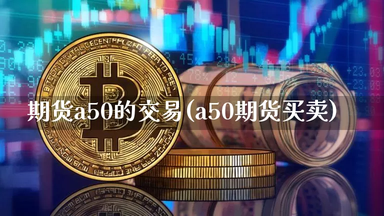 期货a50的交易(a50期货买卖)_https://m.zghnxxa.com_恒指期货_第1张