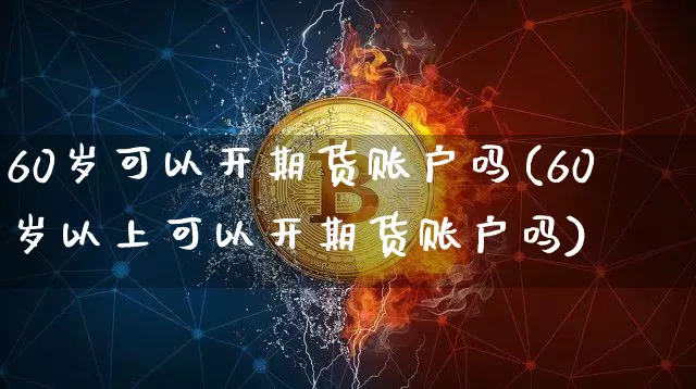 60岁可以开期货账户吗(60岁以上可以开期货账户吗)_期货资讯_第1张_诸葛期货直播室 60岁可以开期货账户吗(60岁以上可以开期货账户吗)_https://m.zghnxxa.com_期货资讯_第1张