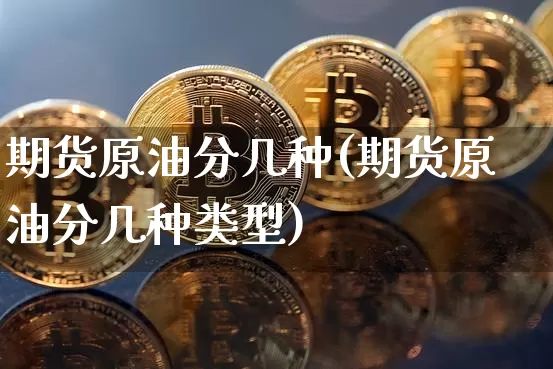 期货原油分几种(期货原油分几种类型)_https://m.zghnxxa.com_原油直播_第1张