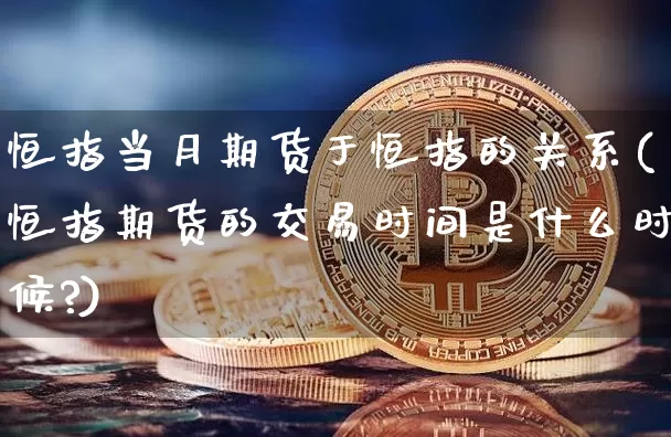 恒指当月期货于恒指的关系(恒指期货的交易时间是什么时候?)_https://m.zghnxxa.com_股指期货_第1张