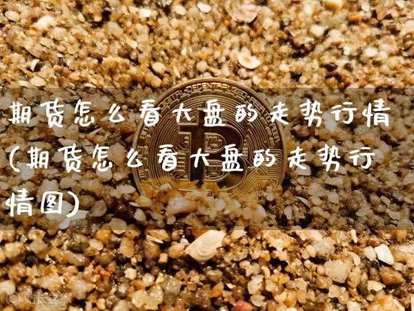 期货怎么看大盘的走势行情(期货怎么看大盘的走势行情图)_https://m.zghnxxa.com_股指期货_第1张