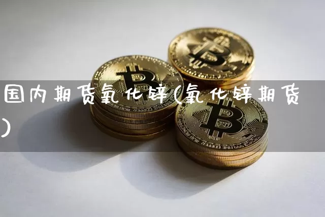 国内期货氧化锌(氧化锌期货)_https://m.zghnxxa.com_恒指期货_第1张