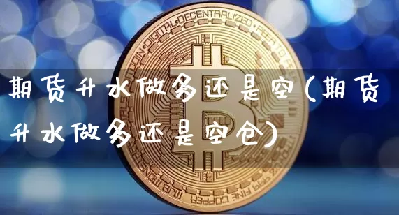 期货升水做多还是空(期货升水做多还是空仓)_https://m.zghnxxa.com_黄金直播_第1张