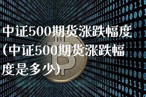 中证500期货涨跌幅度(中证500期货涨跌幅度是多少)_https://m.zghnxxa.com_股指期货_第1张