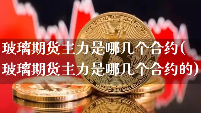 玻璃期货主力是哪几个合约(玻璃期货主力是哪几个合约的)_原油直播_第1张_诸葛期货直播室 玻璃期货主力是哪几个合约(玻璃期货主力是哪几个合约的)_https://m.zghnxxa.com_原油直播_第1张