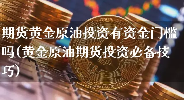 期货黄金原油投资有资金门槛吗(黄金原油期货投资必备技巧)_https://m.zghnxxa.com_恒指期货_第1张