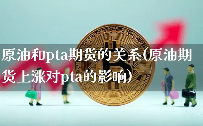 原油和pta期货的关系(原油期货上涨对pta的影响)_https://m.zghnxxa.com_期货资讯_第1张