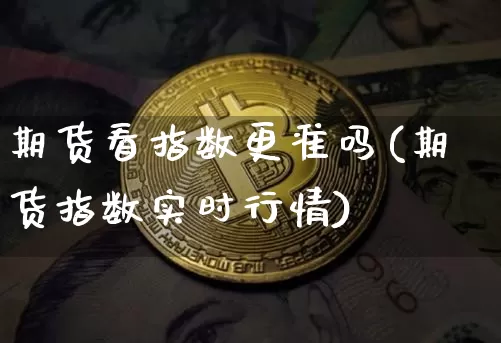 期货看指数更准吗(期货指数实时行情)_https://m.zghnxxa.com_原油直播_第1张