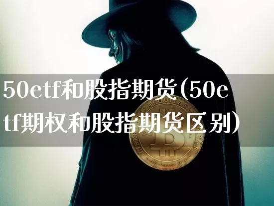 50etf和股指期货(50etf期权和股指期货区别)_https://m.zghnxxa.com_黄金直播_第1张