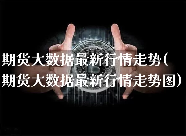 期货大数据最新行情走势(期货大数据最新行情走势图)_期货资讯_第1张_诸葛期货直播室 期货大数据最新行情走势(期货大数据最新行情走势图)_https://m.zghnxxa.com_期货资讯_第1张
