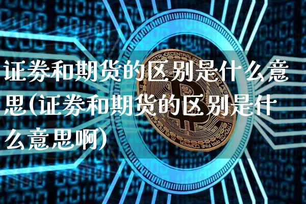证劵和期货的区别是什么意思(证劵和期货的区别是什么意思啊)_https://m.zghnxxa.com_黄金直播_第1张