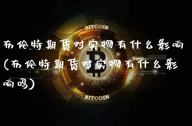 布伦特期货对实物有什么影响(布伦特期货对实物有什么影响吗)_https://m.zghnxxa.com_期货资讯_第1张