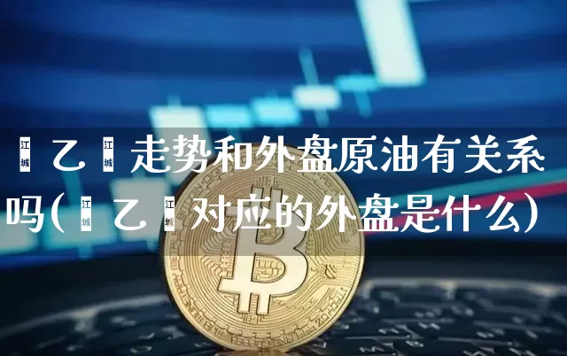 苯乙烯走势和外盘原油有关系吗(苯乙烯对应的外盘是什么)_https://m.zghnxxa.com_原油直播_第1张