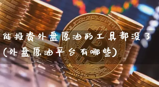 能投资外盘原油的工具都没了(外盘原油平台有哪些)_https://m.zghnxxa.com_纳指期货_第1张