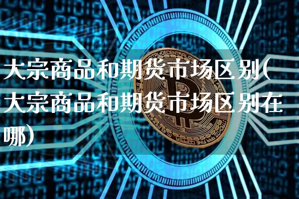 大宗商品和期货市场区别(大宗商品和期货市场区别在哪)_https://m.zghnxxa.com_恒指期货_第1张