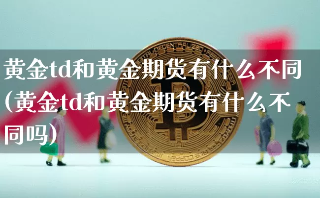 黄金td和黄金期货有什么不同(黄金td和黄金期货有什么不同吗)_股指期货_第1张_诸葛期货直播室 黄金td和黄金期货有什么不同(黄金td和黄金期货有什么不同吗)_https://m.zghnxxa.com_股指期货_第1张