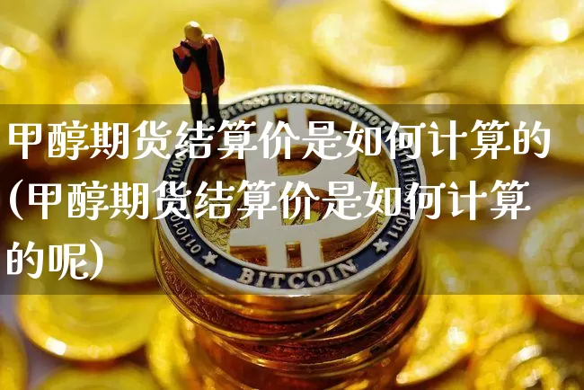 甲醇期货结算价是如何计算的(甲醇期货结算价是如何计算的呢)_https://m.zghnxxa.com_期货资讯_第1张