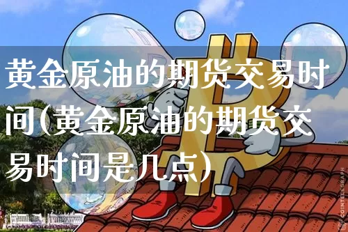 黄金原油的期货交易时间(黄金原油的期货交易时间是几点)_黄金直播_第1张_诸葛期货直播室 黄金原油的期货交易时间(黄金原油的期货交易时间是几点)_https://m.zghnxxa.com_黄金直播_第1张