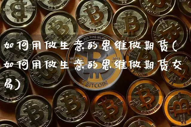 如何用做生意的思维做期货(如何用做生意的思维做期货交易)_https://m.zghnxxa.com_天然气期货_第1张
