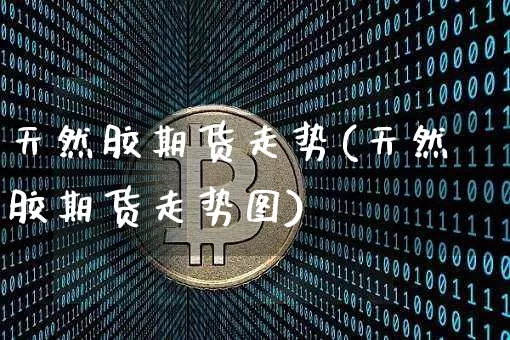 天然胶期货走势(天然胶期货走势图)_https://m.zghnxxa.com_恒指期货_第1张