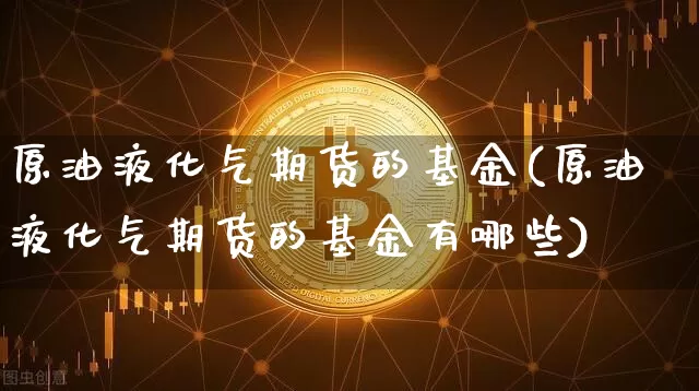 原油液化气期货的基金(原油液化气期货的基金有哪些)_股指期货_第1张_诸葛期货直播室 原油液化气期货的基金(原油液化气期货的基金有哪些)_https://m.zghnxxa.com_股指期货_第1张
