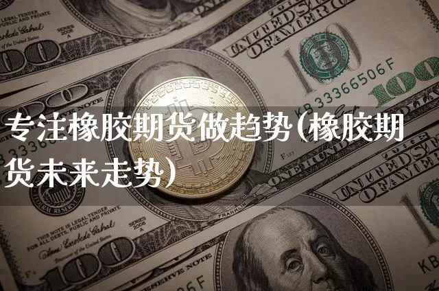 专注橡胶期货做趋势(橡胶期货未来走势)_https://m.zghnxxa.com_原油直播_第1张
