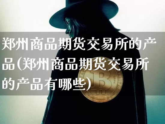 郑州商品期货交易所的产品(郑州商品期货交易所的产品有哪些)_https://m.zghnxxa.com_期货资讯_第1张