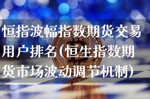 恒指波幅指数期货交易用户排名(恒生指数期货市场波动调节机制)_https://m.zghnxxa.com_纳指期货_第1张