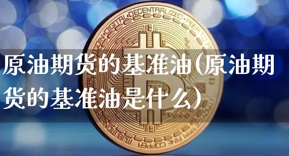 原油期货的基准油(原油期货的基准油是什么)_https://m.zghnxxa.com_纳指期货_第1张