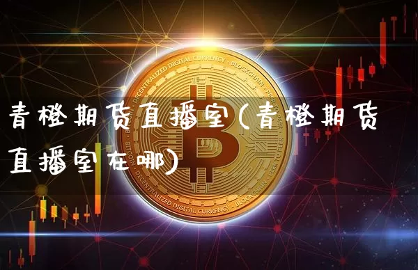 青橙期货直播室(青橙期货直播室在哪)_https://m.zghnxxa.com_股指期货_第1张