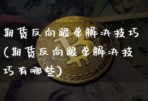 期货反向跟单解决技巧(期货反向跟单解决技巧有哪些)_https://m.zghnxxa.com_期货资讯_第1张